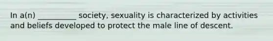 In a(n) __________ society, sexuality is characterized by activities and beliefs developed to protect the male line of descent.