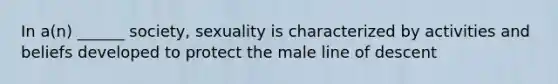 In a(n) ______ society, sexuality is characterized by activities and beliefs developed to protect the male line of descent