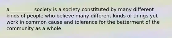 a _________ society is a society constituted by many different kinds of people who believe many different kinds of things yet work in common cause and tolerance for the betterment of the community as a whole