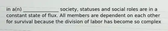 in a(n) _______________ society, statuses and social roles are in a constant state of flux. All members are dependent on each other for survival because the division of labor has become so complex