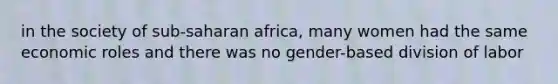 in the society of sub-saharan africa, many women had the same economic roles and there was no gender-based division of labor