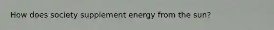 How does society supplement energy from the sun?