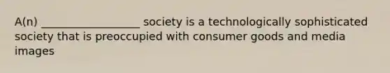 A(n) __________________ society is a technologically sophisticated society that is preoccupied with consumer goods and media images