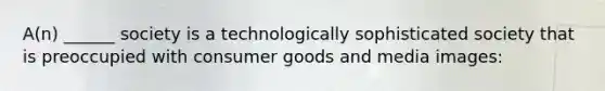 A(n) ______ society is a technologically sophisticated society that is preoccupied with consumer goods and media images: