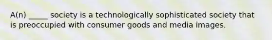 A(n) _____ society is a technologically sophisticated society that is preoccupied with consumer goods and media images.