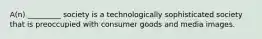 A(n) _________ society is a technologically sophisticated society that is preoccupied with consumer goods and media images.