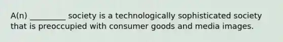 A(n) _________ society is a technologically sophisticated society that is preoccupied with consumer goods and media images.