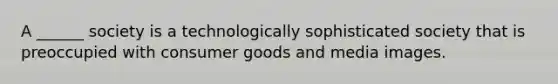 A ______ society is a technologically sophisticated society that is preoccupied with consumer goods and media images.