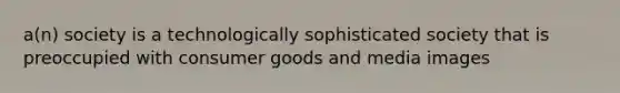 a(n) society is a technologically sophisticated society that is preoccupied with consumer goods and media images