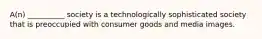 A(n) __________ society is a technologically sophisticated society that is preoccupied with consumer goods and media images.