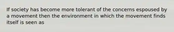 If society has become more tolerant of the concerns espoused by a movement then the environment in which the movement finds itself is seen as