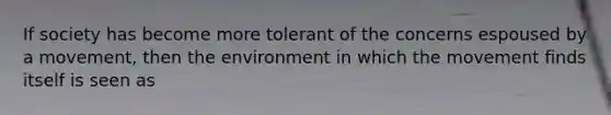 If society has become more tolerant of the concerns espoused by a movement, then the environment in which the movement finds itself is seen as