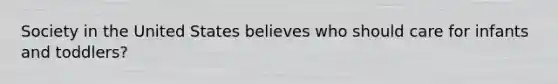 Society in the United States believes who should care for infants and toddlers?