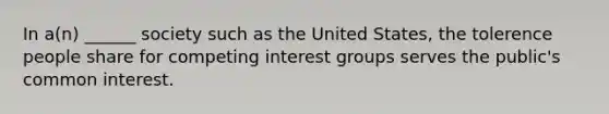 In a(n) ______ society such as the United States, the tolerence people share for competing interest groups serves the public's common interest.