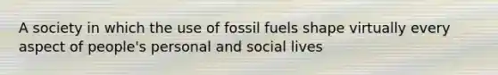 A society in which the use of fossil fuels shape virtually every aspect of people's personal and social lives