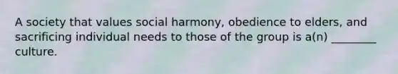 A society that values social harmony, obedience to elders, and sacrificing individual needs to those of the group is a(n) ________ culture.