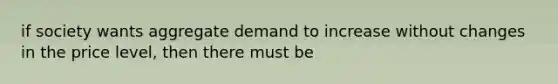 if society wants aggregate demand to increase without changes in the price level, then there must be