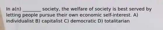 In a(n) ________ society, the welfare of society is best served by letting people pursue their own economic self-interest. A) individualist B) capitalist C) democratic D) totalitarian