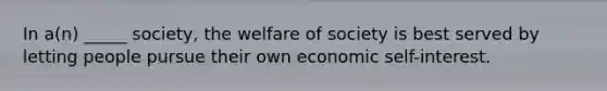 In a(n) _____ society, the welfare of society is best served by letting people pursue their own economic self-interest.