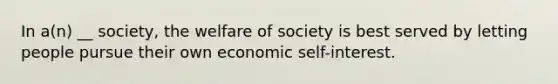 In a(n) __ society, the welfare of society is best served by letting people pursue their own economic self-interest.