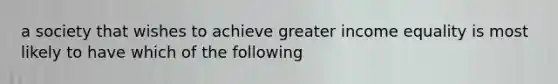 a society that wishes to achieve greater income equality is most likely to have which of the following