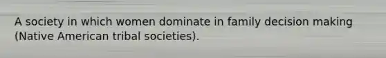 A society in which women dominate in family decision making (Native American tribal societies).