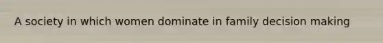 A society in which women dominate in family decision making