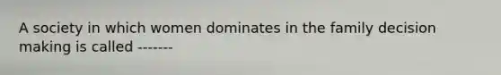A society in which women dominates in the family decision making is called -------