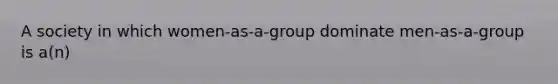 A society in which women-as-a-group dominate men-as-a-group is a(n)