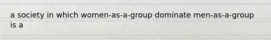 a society in which women-as-a-group dominate men-as-a-group is a