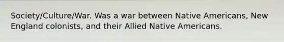 Society/Culture/War. Was a war between Native Americans, New England colonists, and their Allied Native Americans.