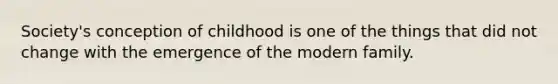 Society's conception of childhood is one of the things that did not change with the emergence of the modern family.