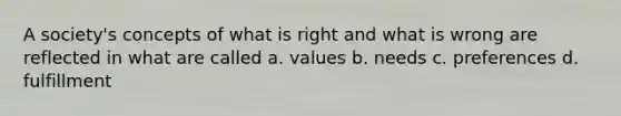 A society's concepts of what is right and what is wrong are reflected in what are called a. values b. needs c. preferences d. fulfillment