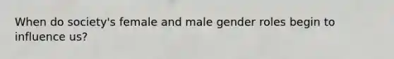 When do society's female and male gender roles begin to influence us?