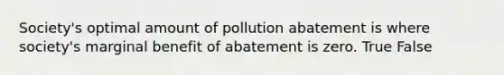 Society's optimal amount of pollution abatement is where society's marginal benefit of abatement is zero. True False