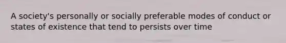 A society's personally or socially preferable modes of conduct or states of existence that tend to persists over time