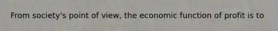 From society's point of view, the economic function of profit is to