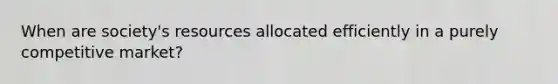 When are society's resources allocated efficiently in a purely competitive market?