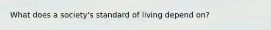 What does a society's standard of living depend on?