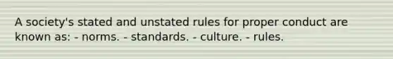 A society's stated and unstated rules for proper conduct are known as: - norms. - standards. - culture. - rules.