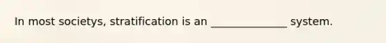 In most societys, stratification is an ______________ system.