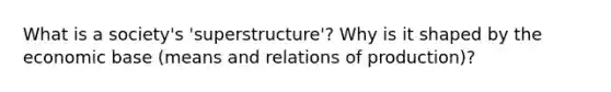 What is a society's 'superstructure'? Why is it shaped by the economic base (means and relations of production)?