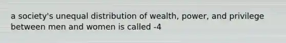 a society's unequal distribution of wealth, power, and privilege between men and women is called -4