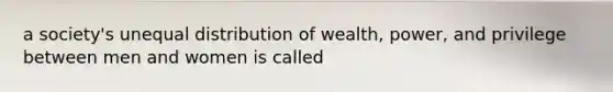 a society's unequal distribution of wealth, power, and privilege between men and women is called