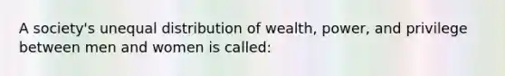 A society's unequal distribution of wealth, power, and privilege between men and women is called: