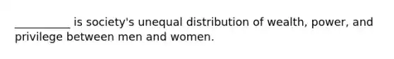 __________ is society's unequal distribution of wealth, power, and privilege between men and women.