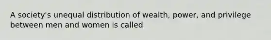 A society's unequal distribution of wealth, power, and privilege between men and women is called