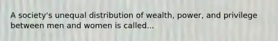 A society's unequal distribution of wealth, power, and privilege between men and women is called...