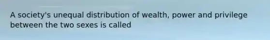 A society's unequal distribution of wealth, power and privilege between the two sexes is called