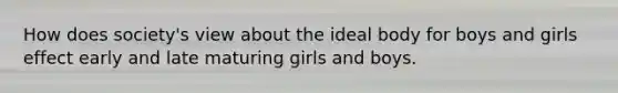 How does society's view about the ideal body for boys and girls effect early and late maturing girls and boys.